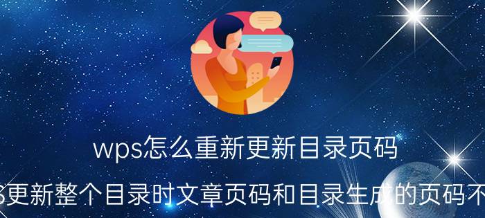 wps怎么重新更新目录页码 WPS更新整个目录时文章页码和目录生成的页码不一致？